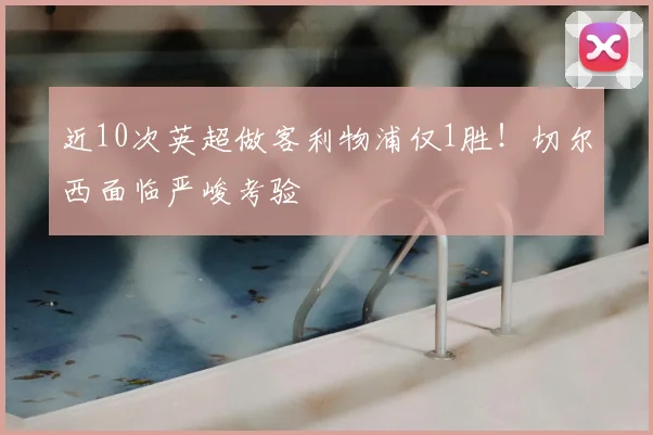 近10次英超做客利物浦仅1胜！切尔西面临严峻考验