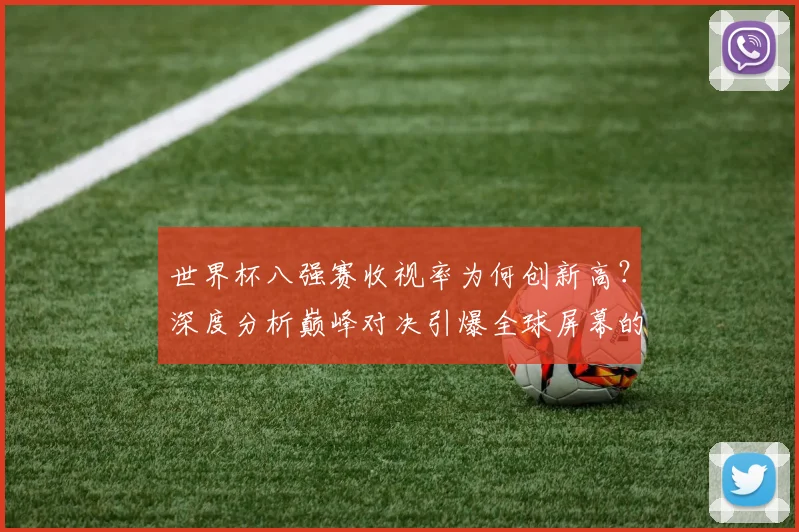世界杯八强赛收视率为何创新高？深度分析巅峰对决引爆全球屏幕的背后原因
