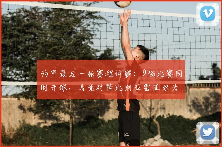 西甲最后一轮赛程详解：9场比赛同时开球，马竞对阵比利亚雷亚尔为何单独进行？