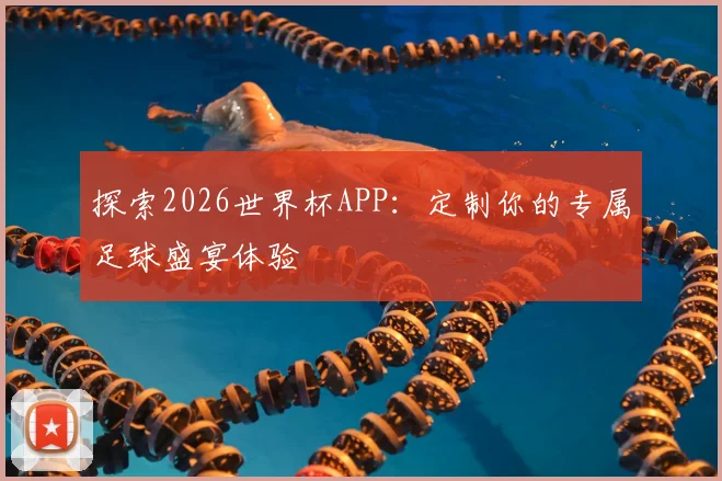 探索2026世界杯APP:定制你的专属足球盛宴体验