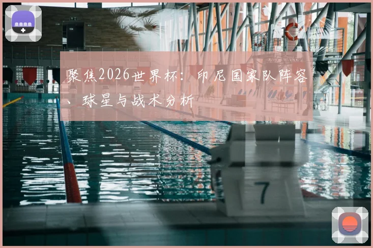 聚焦2026世界杯：印尼国家队阵容、球星与战术分析