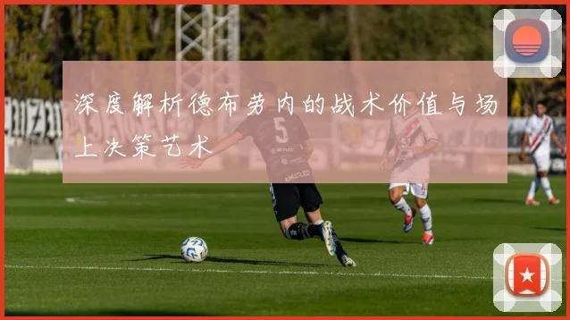 深度解析德布劳内的战术价值与场上决策艺术