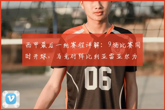 西甲最后一轮赛程详解：9场比赛同时开球，马竞对阵比利亚雷亚尔为何单独进行？