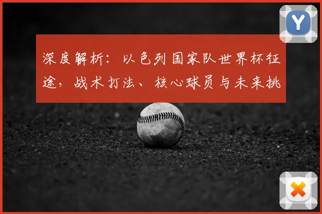 深度解析：以色列国家队世界杯征途，战术打法、核心球员与未来挑战全览