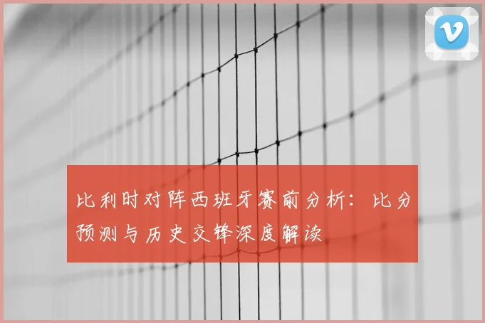 比利时对阵西班牙赛前分析：比分预测与历史交锋深度解读