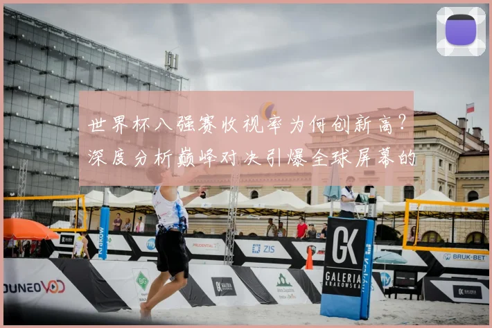 世界杯八强赛收视率为何创新高？深度分析巅峰对决引爆全球屏幕的背后原因