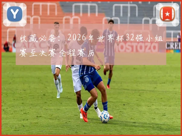 收藏必备：2026年世界杯32强小组赛至决赛全程赛历
