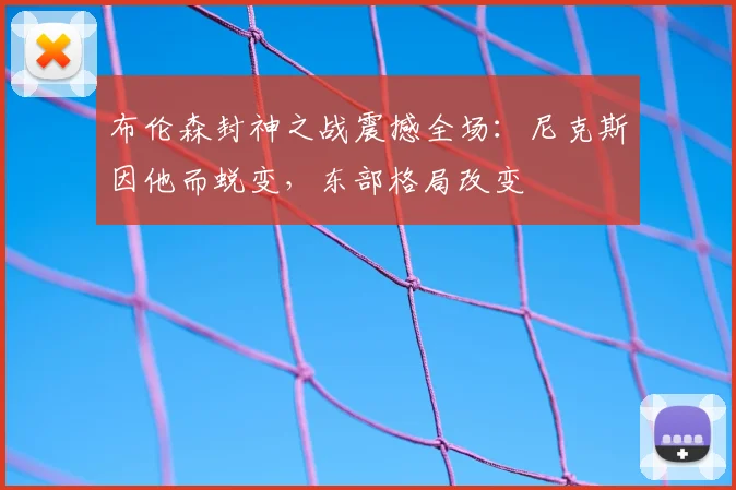 布伦森封神之战震撼全场：尼克斯因他而蜕变，东部格局改变