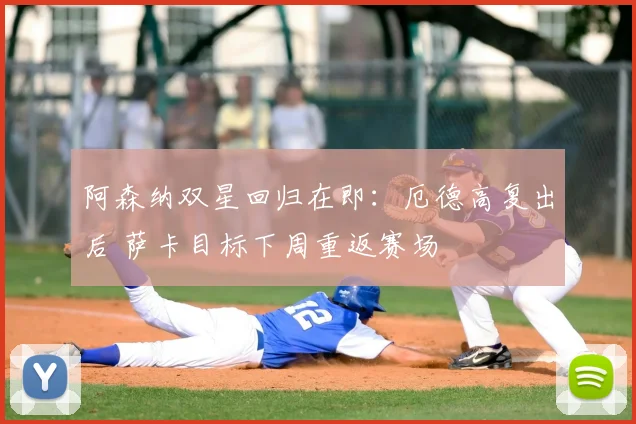 阿森纳双星回归在即：厄德高复出后 萨卡目标下周重返赛场