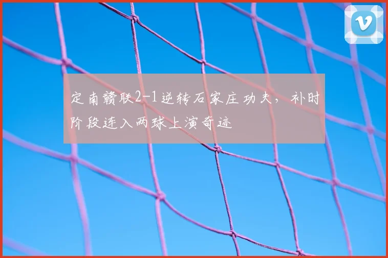 定南赣联2-1逆转石家庄功夫，补时阶段连入两球上演奇迹