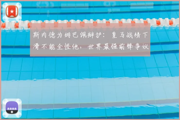 斯内德为姆巴佩辩护：皇马战绩下滑不能全怪他，世界最强前锋争议何解？
