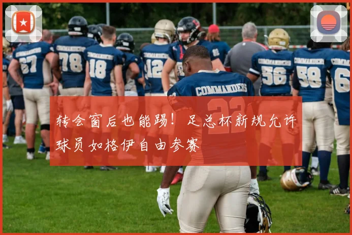 转会窗后也能踢！足总杯新规允许球员如格伊自由参赛